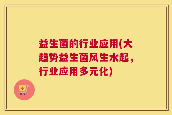 益生菌的行业应用(大趋势益生菌风生水起，行业应用多元化)