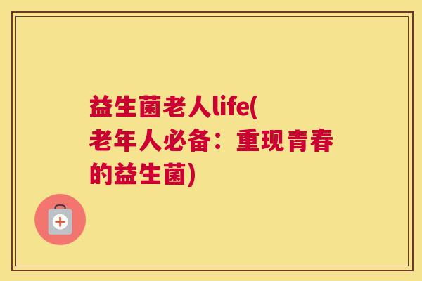 益生菌老人life(老年人必备：重现青春的益生菌)