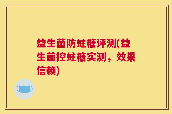 益生菌防蛀糖评测(益生菌控蛀糖实测，效果信赖)