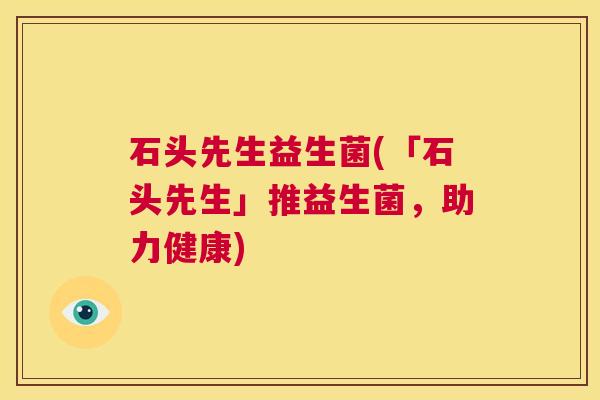 石头先生益生菌(「石头先生」推益生菌，助力健康)