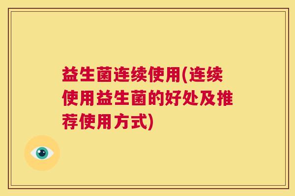 益生菌连续使用(连续使用益生菌的好处及推荐使用方式)