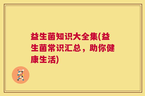 益生菌知识大全集(益生菌常识汇总，助你健康生活)