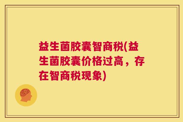 益生菌胶囊智商税(益生菌胶囊价格过高，存在智商税现象)