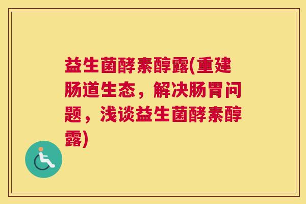益生菌酵素醇露(重建肠道生态，解决肠胃问题，浅谈益生菌酵素醇露)