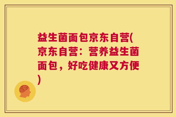 益生菌面包京东自营(京东自营：营养益生菌面包，好吃健康又方便)