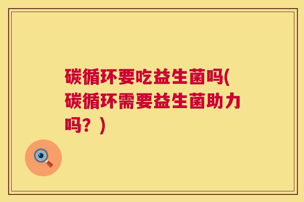 碳循环要吃益生菌吗(碳循环需要益生菌助力吗？)