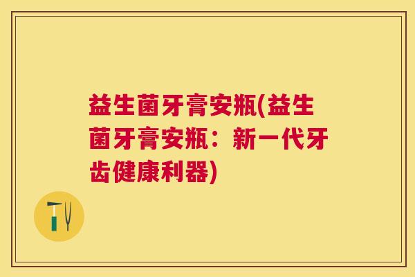 益生菌牙膏安瓶(益生菌牙膏安瓶：新一代牙齿健康利器)