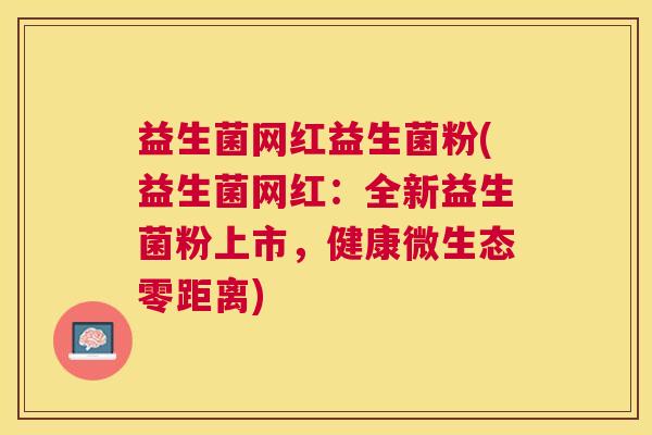 益生菌网红益生菌粉(益生菌网红：全新益生菌粉上市，健康微生态零距离)
