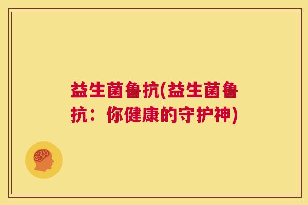 益生菌鲁抗(益生菌鲁抗：你健康的守护神)