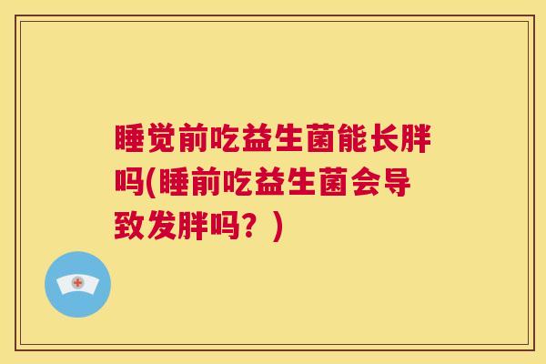 睡觉前吃益生菌能长胖吗(睡前吃益生菌会导致发胖吗？)