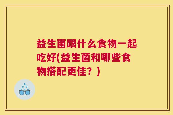 益生菌跟什么食物一起吃好(益生菌和哪些食物搭配更佳？)