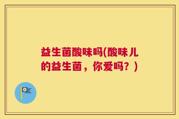 益生菌酸味吗(酸味儿的益生菌，你爱吗？)
