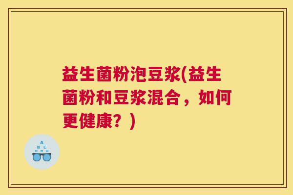 益生菌粉泡豆浆(益生菌粉和豆浆混合，如何更健康？)