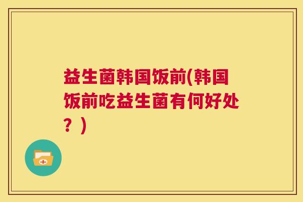 益生菌韩国饭前(韩国饭前吃益生菌有何好处？)