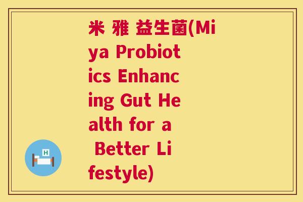 米 雅 益生菌(Miya Probiotics Enhancing Gut Health for a Better Lifestyle)