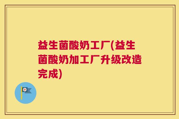 益生菌酸奶工厂(益生菌酸奶加工厂升级改造完成)