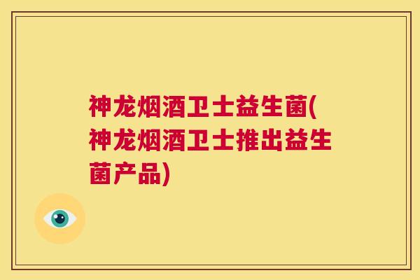 神龙烟酒卫士益生菌(神龙烟酒卫士推出益生菌产品)