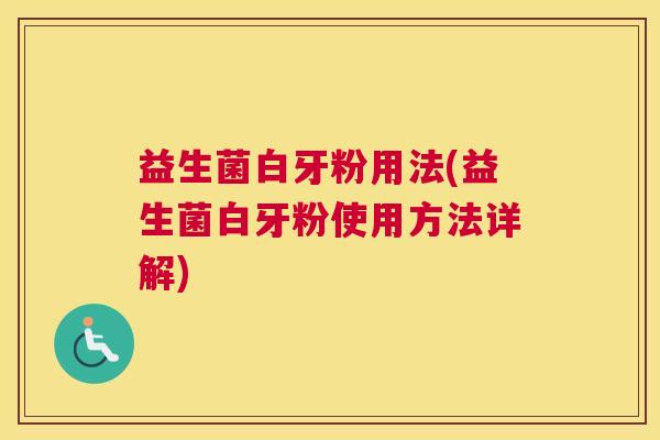 益生菌白牙粉用法(益生菌白牙粉使用方法详解)
