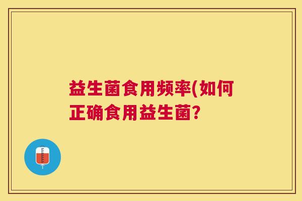 益生菌食用频率(如何正确食用益生菌？