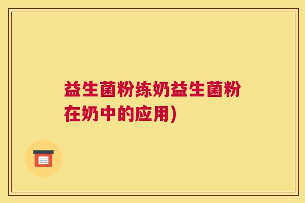 益生菌粉练奶益生菌粉在奶中的应用)