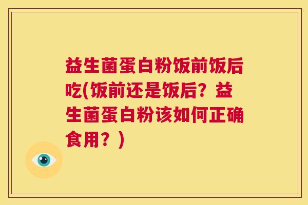 益生菌蛋白粉饭前饭后吃(饭前还是饭后？益生菌蛋白粉该如何正确食用？)