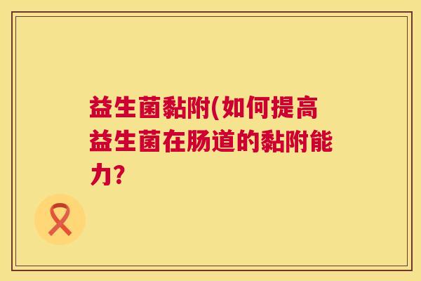 益生菌黏附(如何提高益生菌在肠道的黏附能力？
