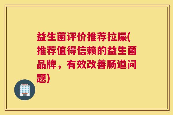 益生菌评价推荐拉屎(推荐值得信赖的益生菌品牌，有效改善肠道问题)