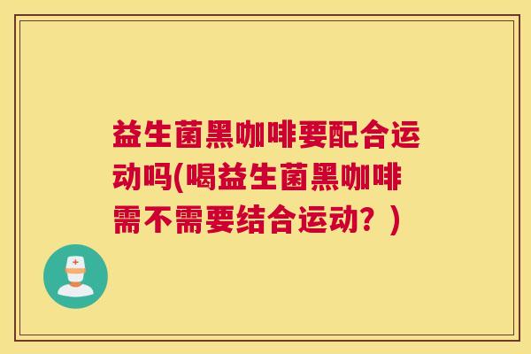 益生菌黑咖啡要配合运动吗(喝益生菌黑咖啡需不需要结合运动？)