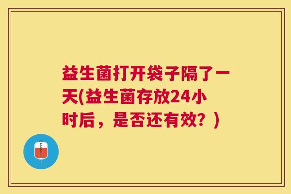 益生菌打开袋子隔了一天(益生菌存放24小时后，是否还有效？)