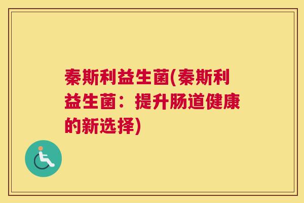 秦斯利益生菌(秦斯利益生菌：提升肠道健康的新选择)