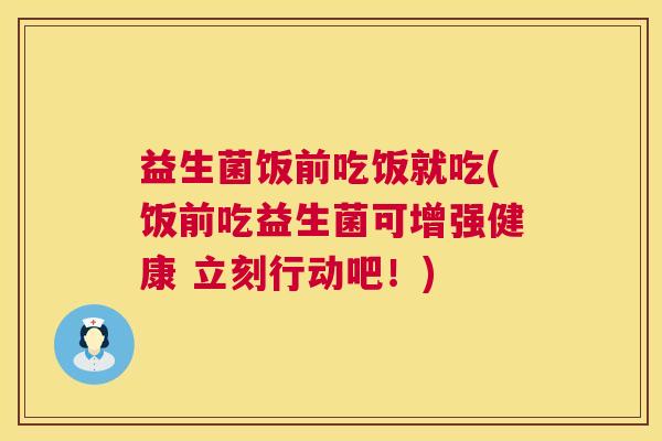 益生菌饭前吃饭就吃(饭前吃益生菌可增强健康 立刻行动吧！)