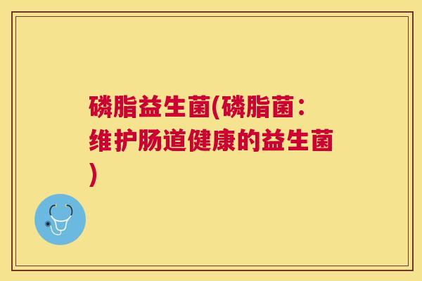 磷脂益生菌(磷脂菌：维护肠道健康的益生菌)