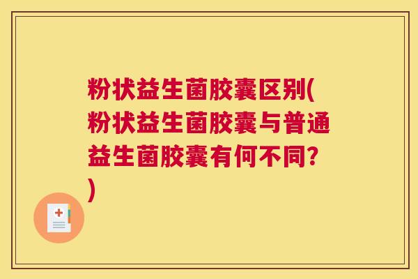 粉状益生菌胶囊区别(粉状益生菌胶囊与普通益生菌胶囊有何不同？)