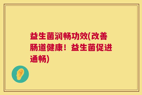 益生菌润畅功效(改善肠道健康！益生菌促进通畅)