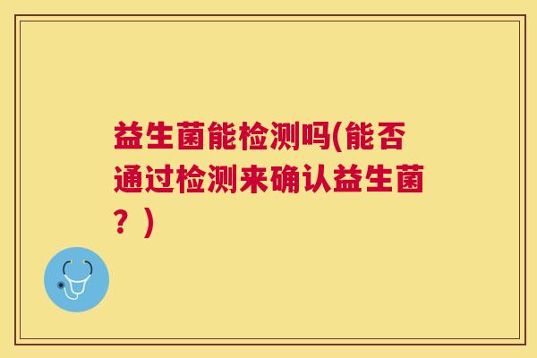 益生菌能检测吗(能否通过检测来确认益生菌？)