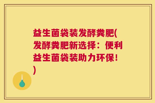 益生菌袋装发酵粪肥(发酵粪肥新选择：便利益生菌袋装助力环保！)