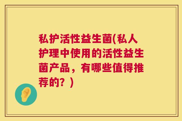 私护活性益生菌(私人护理中使用的活性益生菌产品，有哪些值得推荐的？)