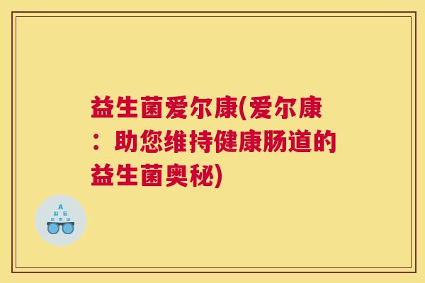 益生菌爱尔康(爱尔康：助您维持健康肠道的益生菌奥秘)