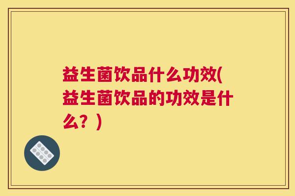 益生菌饮品什么功效(益生菌饮品的功效是什么？)
