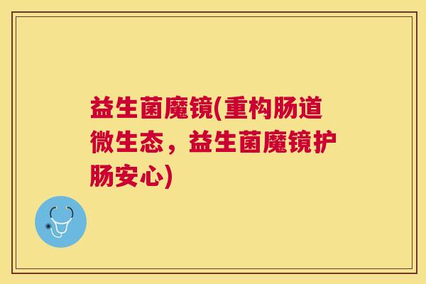 益生菌魔镜(重构肠道微生态，益生菌魔镜护肠安心)