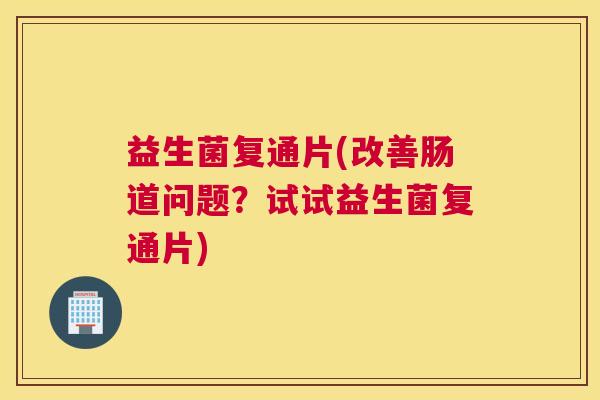 益生菌复通片(改善肠道问题？试试益生菌复通片)