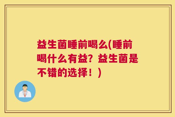 益生菌睡前喝么(睡前喝什么有益？益生菌是不错的选择！)