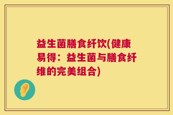 益生菌膳食纤饮(健康易得：益生菌与膳食纤维的完美组合)
