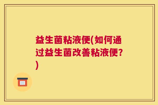 益生菌粘液便(如何通过益生菌改善粘液便？)