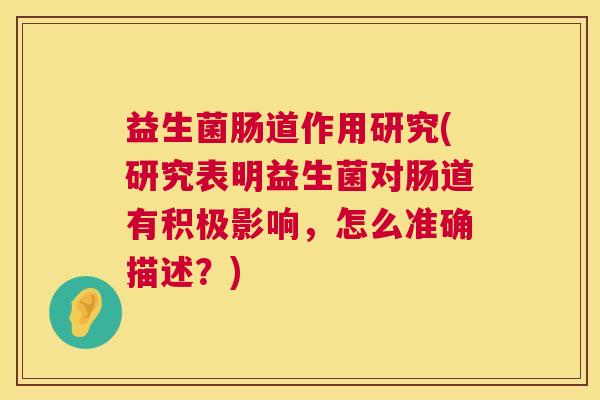 益生菌肠道作用研究(研究表明益生菌对肠道有积极影响，怎么准确描述？)