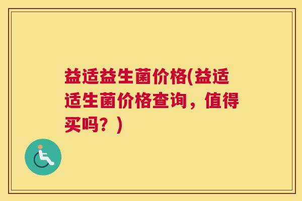 益适益生菌价格(益适适生菌价格查询，值得买吗？)