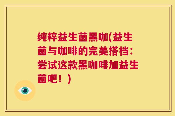 纯粹益生菌黑咖(益生菌与咖啡的完美搭档：尝试这款黑咖啡加益生菌吧！)