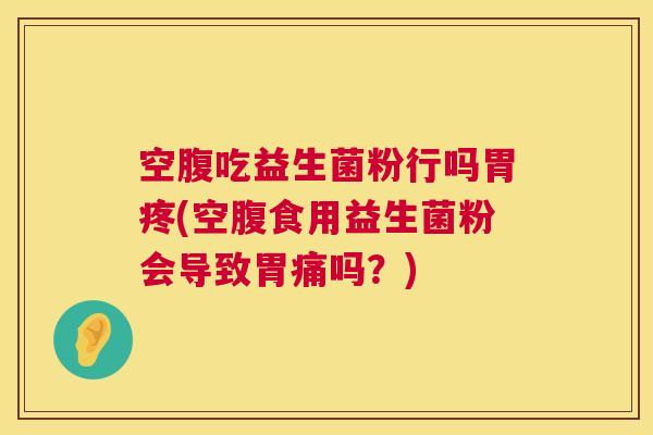 空腹吃益生菌粉行吗胃疼(空腹食用益生菌粉会导致胃痛吗？)