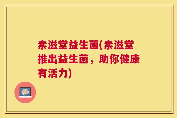 素滋堂益生菌(素滋堂推出益生菌，助你健康有活力)