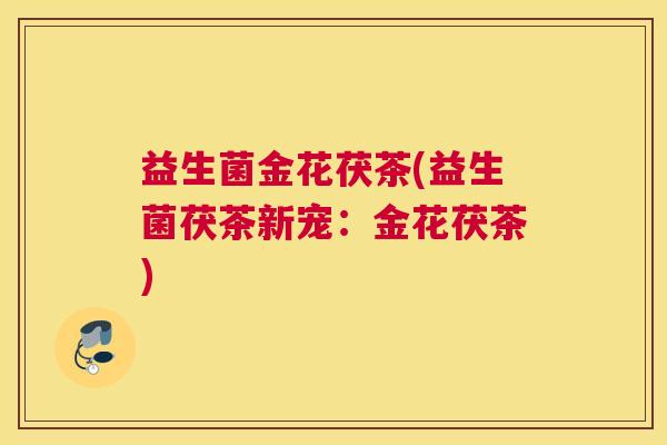 益生菌金花茯茶(益生菌茯茶新宠：金花茯茶)